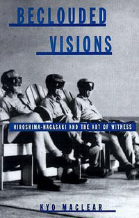 Beclouded Visions : Hiroshima-Nagasaki and the Art of Witness - Kyo Maclear