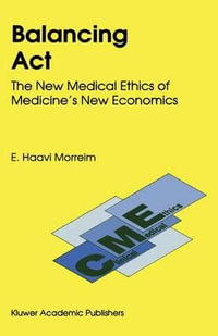 Balancing ACT : The New Medical Ethics of Medicine S New Economics - E. Haavi Morreim