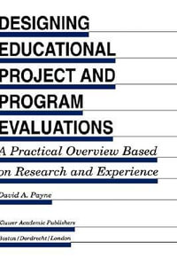Designing Educational Project and Program Evaluations : A Practical Overview Based on Research and Experience : A Practical Overview Based on Research and Experience - David A. Payne