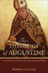 The Theology of Augustine - An Introductory Guide to His Most Important Works - Matthew Levering
