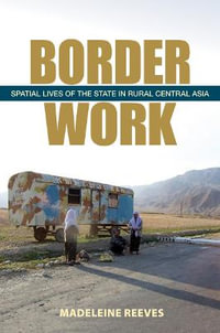 Border Work : Spatial Lives of the State in Rural Central Asia - Madeleine Reeves