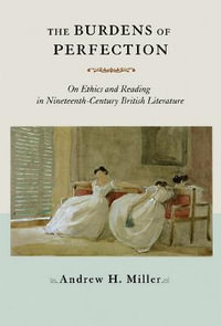 The Burdens of Perfection : On Ethics and Reading in Nineteenth-Century British Literature - Andrew H. Miller