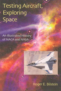 Testing Aircraft, Exploring Space : An Illustrated History of NACA and NASA - Roger E. Bilstein