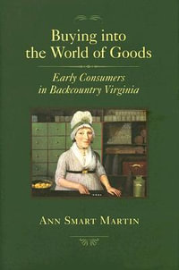 Buying into the World of Goods : Early Consumers in Backcountry Virginia - Ann Smart Martin