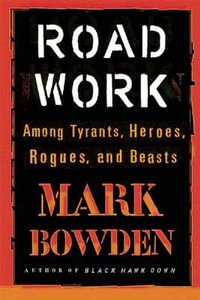Road Work : Among Tyrants, Heroes, Rogues, and Beasts - Mark Bowden