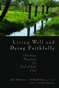 Living Well and Dying Faithfully : Christian Practices for End-of-Life Care - John Swinton