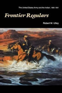 Frontier Regulars : The United States Army and the Indian, 1866-1891 - Robert M. Utley