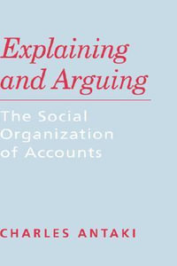 Explaining and Arguing : The Social Organization of Accounts - Charles Antaki