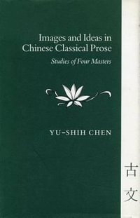 Images and Ideas in Chinese Classical Prose : Studies of Four Masters - Yu-shih Chen
