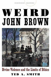 Weird John Brown : Divine Violence and the Limits of Ethics - Ted A. Smith