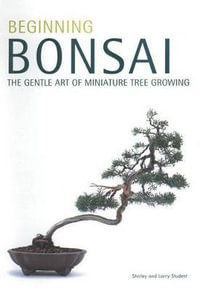 Beginning Bonsai : The Gentle Art of Japanese Miniature Tree Growing : The Gentle Art of Japanese Miniature Tree Growing - Larry Student