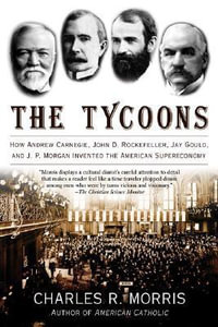 The Tycoons : How Andrew Carnegie, John D. Rockefeller, Jay Gould, and J. P. Morgan Invented the American Supereconomy - Charles R. Morris