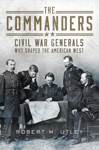 The Commanders : Civil War Generals Who Shaped the American West - Robert M. Utley