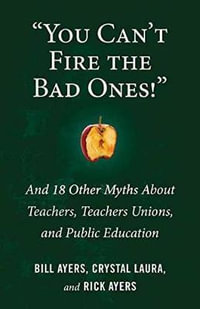 You Can't Fire the Bad Ones! : And 18 Other Myths about Teachers, Teachers Unions, and Public Education - Bill Ayers
