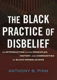 The Black Practice of Disbelief : An Introduction to the Principles, History, and Communities of Black Nonbelievers - Anthony Pinn
