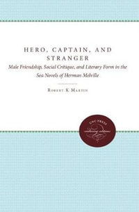 Hero, Captain, and Stranger : Male Friendship, Social Critique, and Literary Form in the Sea Novels of Herman Melville - Robert K. Martin