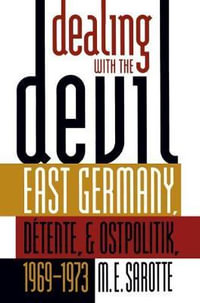 Dealing with the Devil : East Germany, Detente, and Ostpolitik, 1969-1973 - M. E. Sarotte