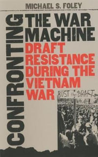 Confronting the War Machine : Draft Resistance during the Vietnam War - Michael S. Foley