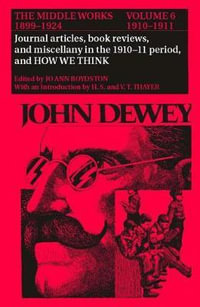 The Middle Works of John Dewey, Volume 6, 1899-1924 : Journal Articles, Book Reviews, Miscellany in the 1910-1911 Period, and How We Think Volume 6 - John Dewey