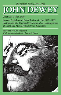 The Collected Works of John Dewey v. 4; 1907-1909, Journal Articles and Book Reviews in the 1907-1909 Period, and the Pragmatic Movement of Contemporary Thought and Moral Principles in Education : The Middle Works, 1899-1924 - John Dewey