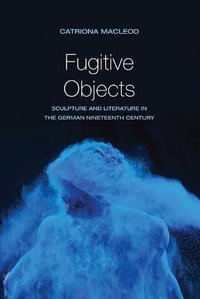Fugitive Objects : Sculpture and Literature in the German Nineteenth Century - Catriona MacLeod