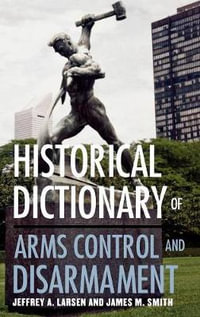 Historical Dictionary of Arms Control and Disarmament : Historical Dictionaries of War, Revolution, and Civil Unrest - James M. Smith