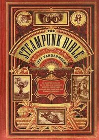 The Steampunk Bible : An Illustrated Guide to the World of Imaginary Airships, Corsets and Goggles, Mad Scientists, and Strange Literature - Jeff VanderMeer