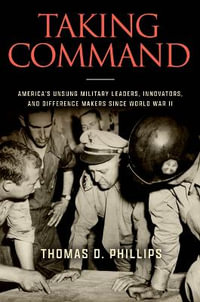 Taking Command : America's Unsung Military Leaders, Innovators, and Difference Makers Since World War II - Thomas D. Phillips