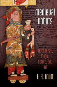 Medieval Robots : Mechanism, Magic, Nature, and Art - E. R. Truitt