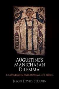 Augustine's Manichaean Dilemma, Volume 1 : Conversion and Apostasy, 373-388 C.E. - Jason David BeDuhn