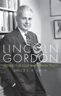 Lincoln Gordon : Architect of Cold War Foreign Policy - Bruce L.R. Smith