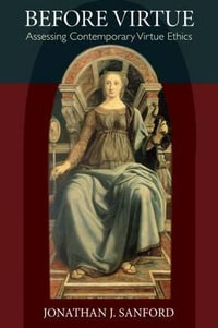 Before Virtue : Assessing Contemporary Virtue Ethics - Jonathan J. Sanford