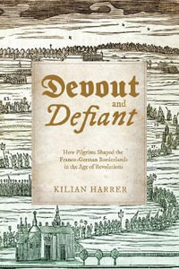 Devout and Defiant : How Pilgrims Shaped the Franco-German Borderlands in the Age of Revolutions - Kilian Harrer