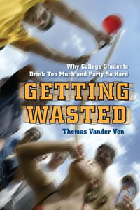 Getting Wasted : Why College Students Drink Too Much and Party So Hard - Thomas Vander Ven