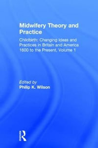Midwifery Theory and Practice : Childbirth: Changing Ideas and Practices in Britain and America 1600 to the Present - Philip K. Wilson