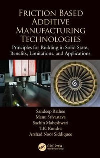 Friction Based Additive Manufacturing Technologies : Principles for Building in Solid State, Benefits, Limitations, and Applications - Sandeep Rathee