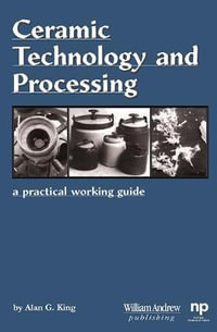 Ceramic Technology and Processing : A Practical Working Guide : A Practical Working Guide - Alan G. King