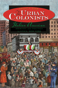 The Urban Colonists : Italian American Identity and Politics in Utica, New York - Philip A. Bean
