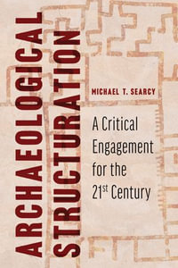 Archaeological Structuration : A Critical Engagement for the Twenty-First Century - Michael T. Searcy