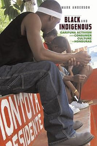 Black and Indigenous : Garifuna Activism and Consumer Culture in Honduras - Mark Anderson