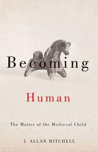 Becoming Human : The Matter of the Medieval Child - J. Allan Mitchell