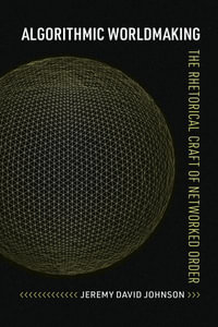 Algorithmic Worldmaking : The Rhetorical Craft of Networked Order - Jeremy David Johnson