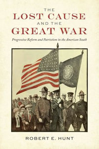 The Lost Cause and the Great War : Progressive Reform and Patriotism in the American South - Robert E. Hunt