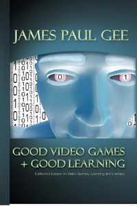 Good Video Games and Good Learning : Collected Essays on Video Games, Learning and Literacy - James Paul Gee
