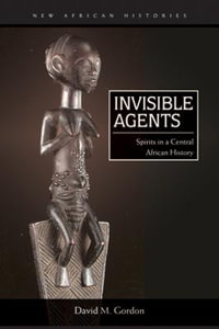 Invisible Agents : Spirits in a Central African History - David M. Gordon