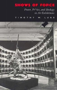 Shows of Force : Power, Politics, and Ideology in Art Exhibitions - Timothy W. Luke