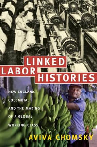 Linked Labor Histories : New England, Colombia, and the Making of a Global Working Class - Aviva Chomsky