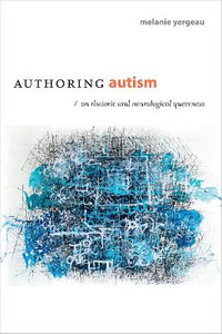 Authoring Autism : On Rhetoric and Neurological Queerness - M. Remi Yergeau