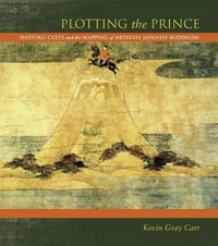 Plotting the Prince : Shotoku Cults and the Mapping of Medieval Japanese Buddhism - Kevin Carr