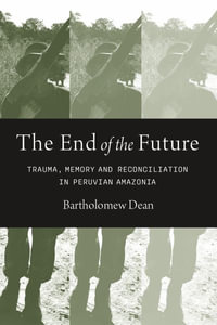 The End of the Future : Trauma, Memory, and Reconciliation in Peruvian Amazonia - Bartholomew Dean